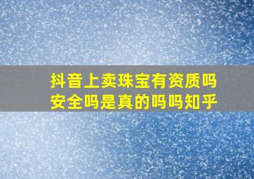 抖音上卖珠宝有资质吗安全吗是真的吗吗知乎