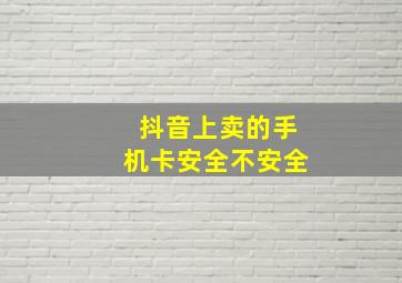 抖音上卖的手机卡安全不安全