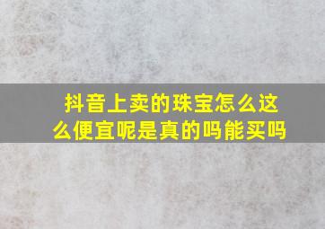 抖音上卖的珠宝怎么这么便宜呢是真的吗能买吗