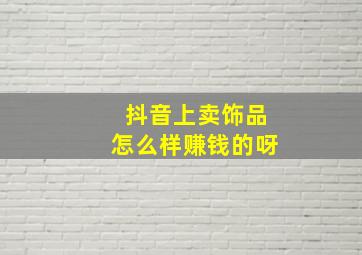 抖音上卖饰品怎么样赚钱的呀