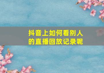 抖音上如何看别人的直播回放记录呢