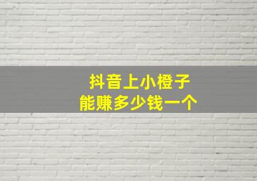 抖音上小橙子能赚多少钱一个