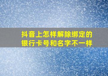 抖音上怎样解除绑定的银行卡号和名字不一样