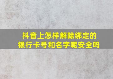 抖音上怎样解除绑定的银行卡号和名字呢安全吗