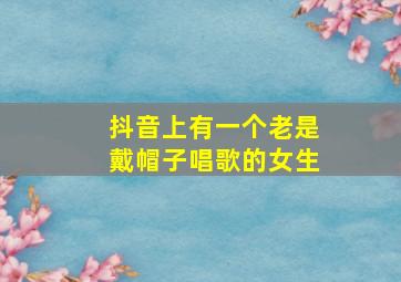 抖音上有一个老是戴帽子唱歌的女生