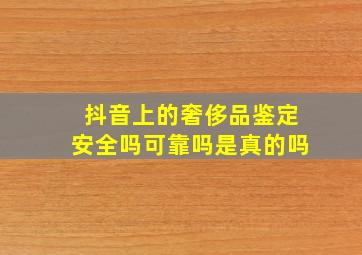 抖音上的奢侈品鉴定安全吗可靠吗是真的吗