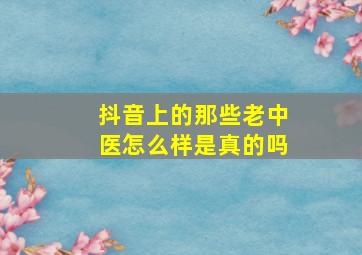 抖音上的那些老中医怎么样是真的吗