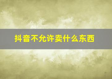 抖音不允许卖什么东西