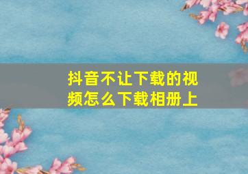 抖音不让下载的视频怎么下载相册上