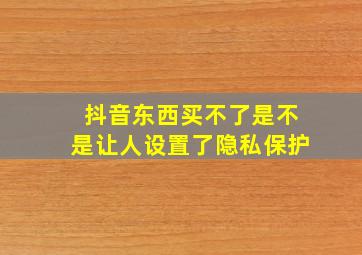 抖音东西买不了是不是让人设置了隐私保护