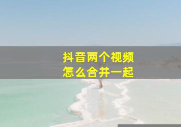 抖音两个视频怎么合并一起