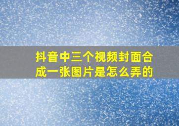 抖音中三个视频封面合成一张图片是怎么弄的