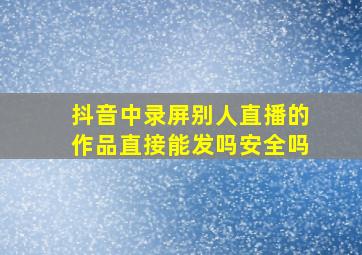 抖音中录屏别人直播的作品直接能发吗安全吗