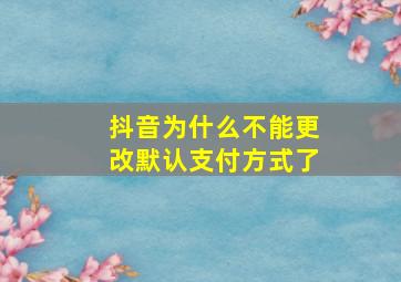 抖音为什么不能更改默认支付方式了