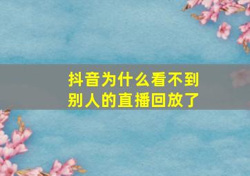 抖音为什么看不到别人的直播回放了