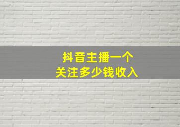 抖音主播一个关注多少钱收入