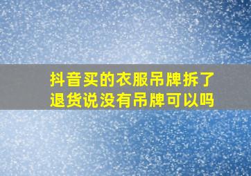 抖音买的衣服吊牌拆了退货说没有吊牌可以吗