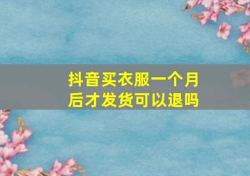 抖音买衣服一个月后才发货可以退吗