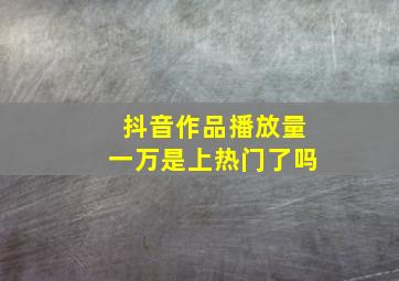 抖音作品播放量一万是上热门了吗