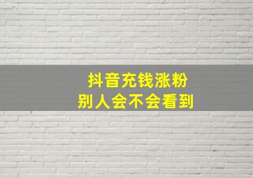 抖音充钱涨粉别人会不会看到