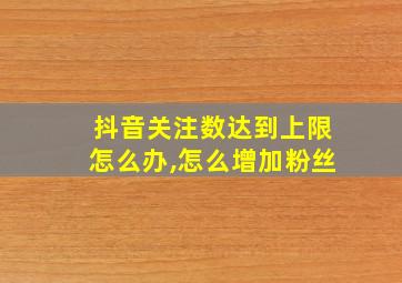 抖音关注数达到上限怎么办,怎么增加粉丝