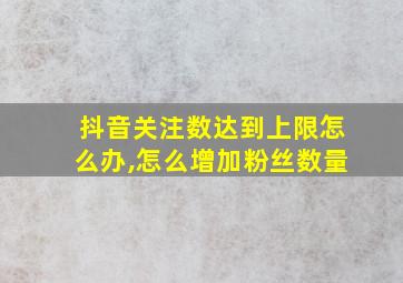 抖音关注数达到上限怎么办,怎么增加粉丝数量