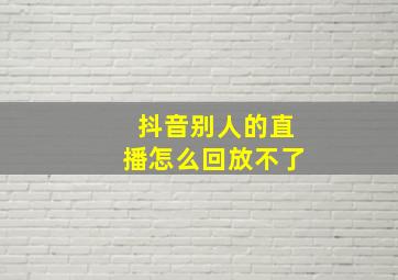 抖音别人的直播怎么回放不了