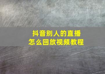 抖音别人的直播怎么回放视频教程