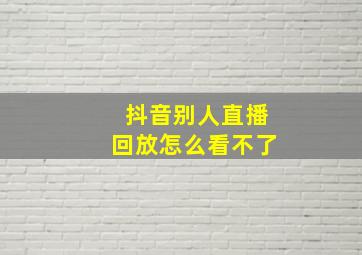 抖音别人直播回放怎么看不了