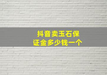 抖音卖玉石保证金多少钱一个