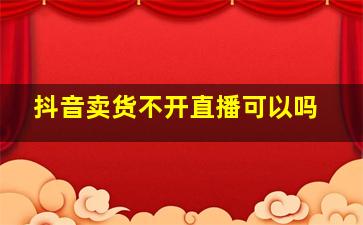 抖音卖货不开直播可以吗