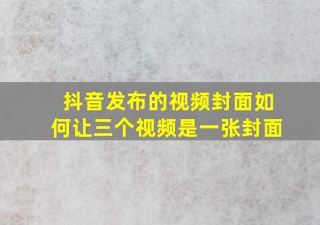 抖音发布的视频封面如何让三个视频是一张封面