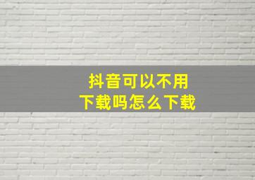 抖音可以不用下载吗怎么下载