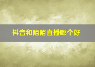 抖音和陌陌直播哪个好