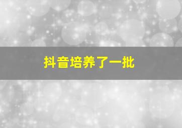 抖音培养了一批