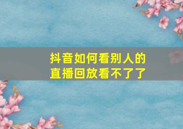 抖音如何看别人的直播回放看不了了