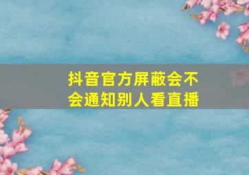 抖音官方屏蔽会不会通知别人看直播