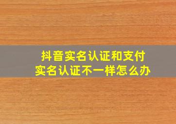 抖音实名认证和支付实名认证不一样怎么办