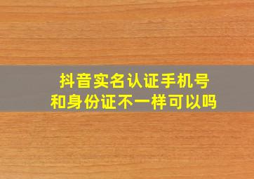 抖音实名认证手机号和身份证不一样可以吗