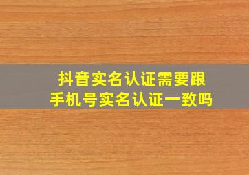 抖音实名认证需要跟手机号实名认证一致吗