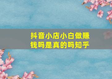 抖音小店小白做赚钱吗是真的吗知乎