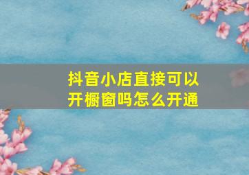 抖音小店直接可以开橱窗吗怎么开通