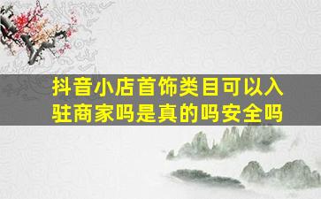 抖音小店首饰类目可以入驻商家吗是真的吗安全吗