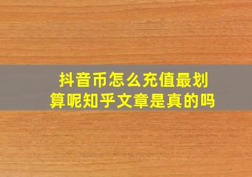 抖音币怎么充值最划算呢知乎文章是真的吗