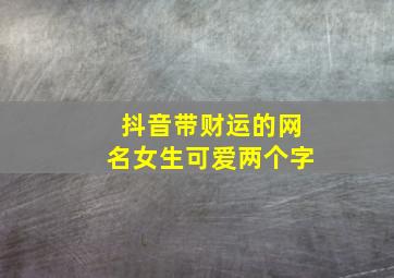 抖音带财运的网名女生可爱两个字