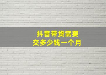 抖音带货需要交多少钱一个月