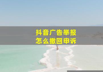 抖音广告举报怎么撤回申诉