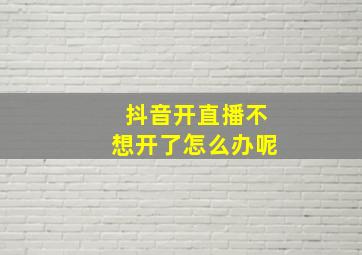 抖音开直播不想开了怎么办呢