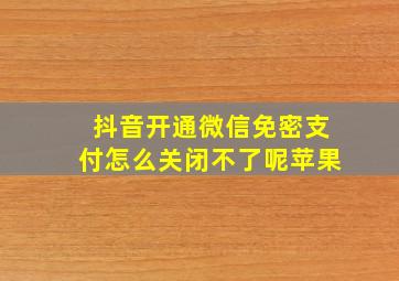 抖音开通微信免密支付怎么关闭不了呢苹果