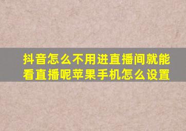 抖音怎么不用进直播间就能看直播呢苹果手机怎么设置